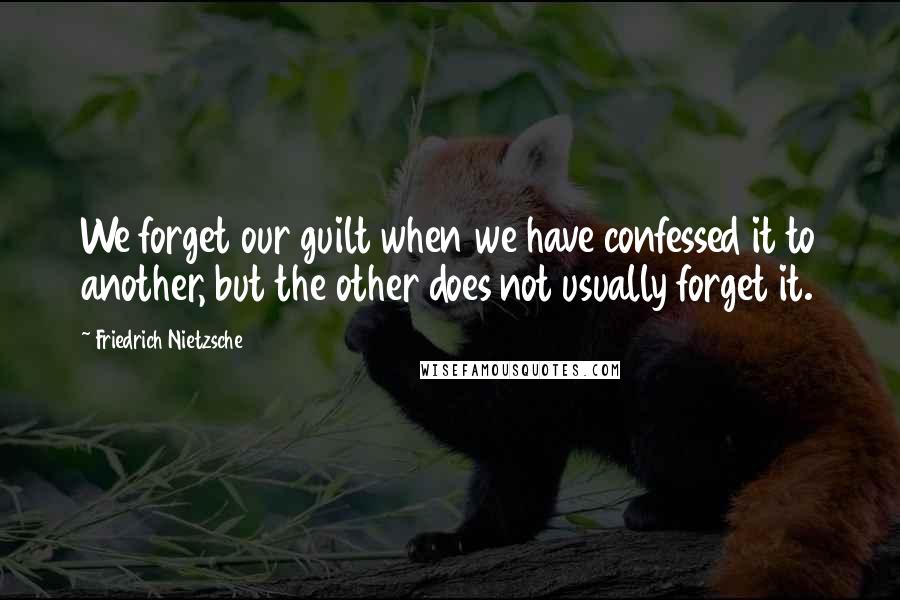 Friedrich Nietzsche Quotes: We forget our guilt when we have confessed it to another, but the other does not usually forget it.