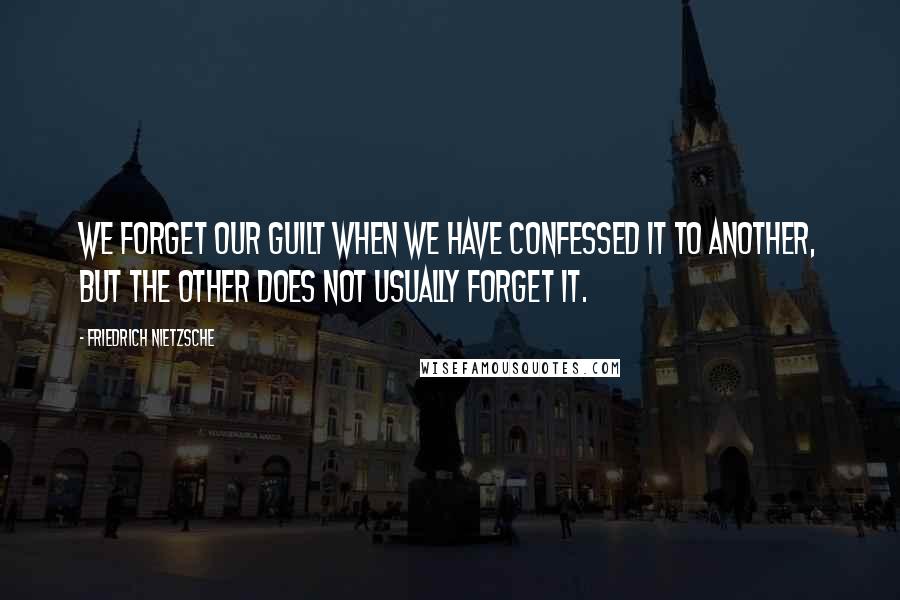 Friedrich Nietzsche Quotes: We forget our guilt when we have confessed it to another, but the other does not usually forget it.