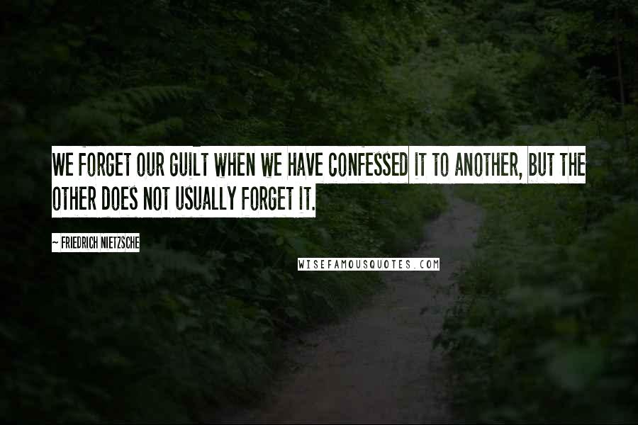 Friedrich Nietzsche Quotes: We forget our guilt when we have confessed it to another, but the other does not usually forget it.