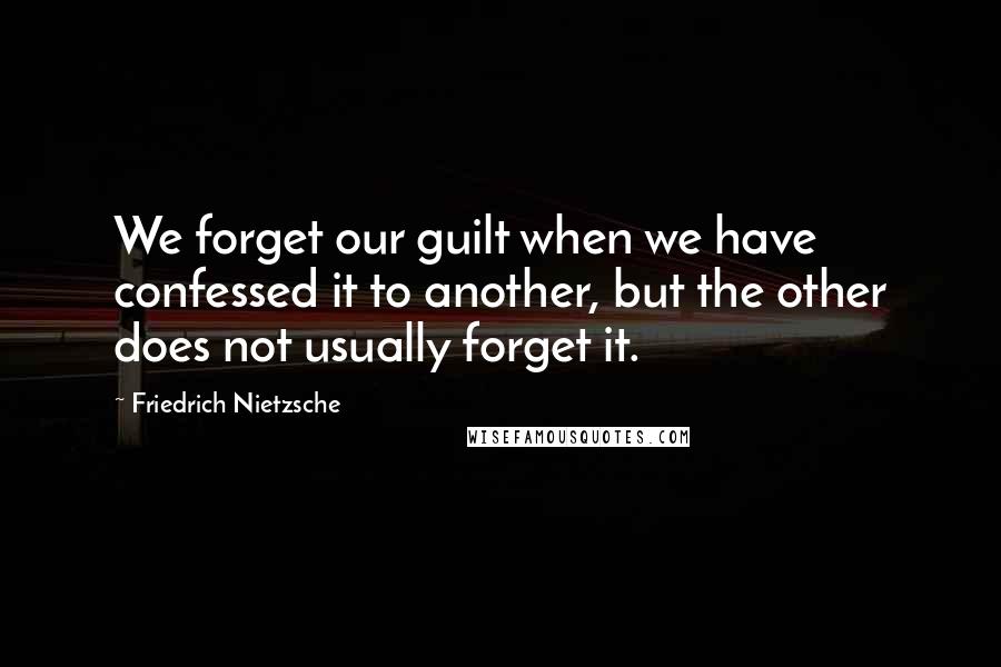 Friedrich Nietzsche Quotes: We forget our guilt when we have confessed it to another, but the other does not usually forget it.