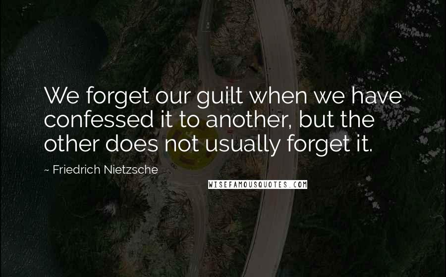 Friedrich Nietzsche Quotes: We forget our guilt when we have confessed it to another, but the other does not usually forget it.