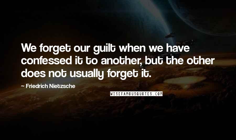 Friedrich Nietzsche Quotes: We forget our guilt when we have confessed it to another, but the other does not usually forget it.