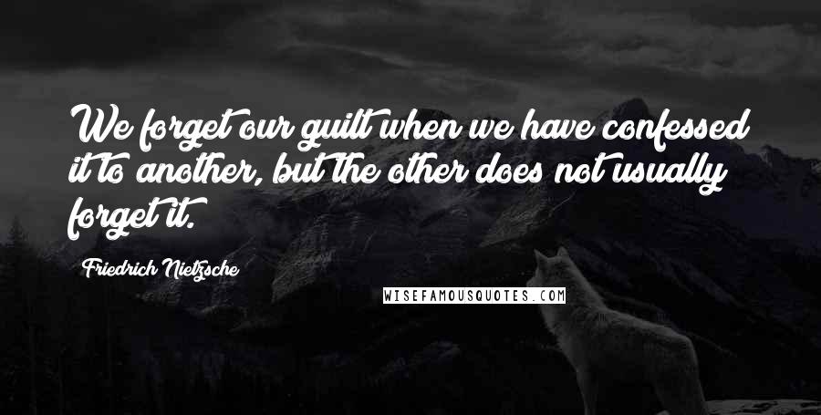 Friedrich Nietzsche Quotes: We forget our guilt when we have confessed it to another, but the other does not usually forget it.