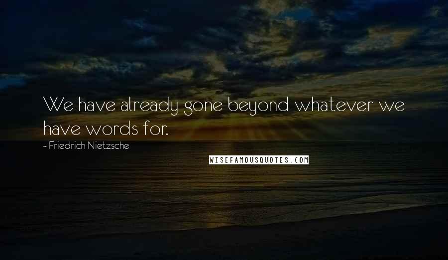 Friedrich Nietzsche Quotes: We have already gone beyond whatever we have words for.