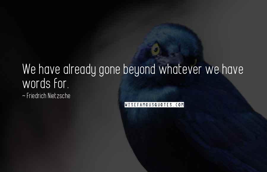 Friedrich Nietzsche Quotes: We have already gone beyond whatever we have words for.