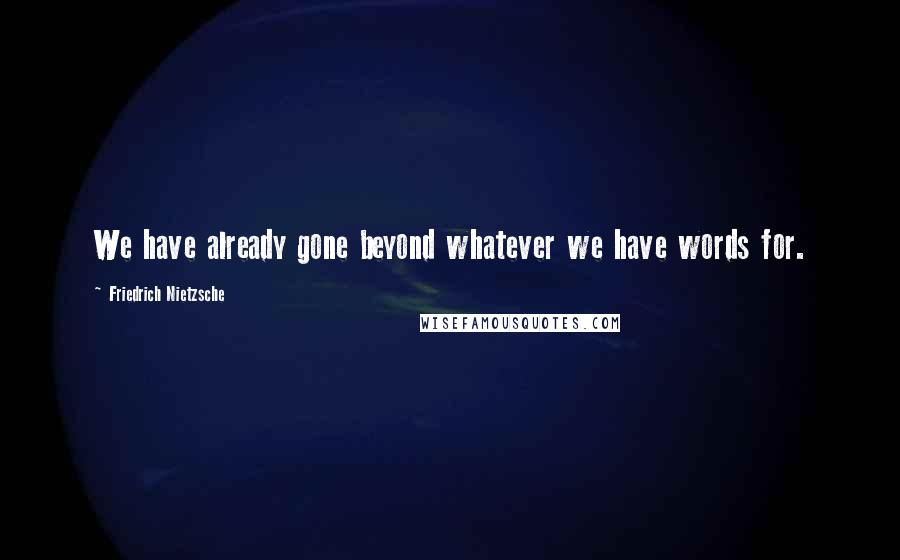 Friedrich Nietzsche Quotes: We have already gone beyond whatever we have words for.