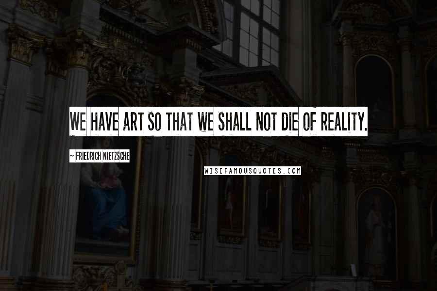 Friedrich Nietzsche Quotes: We have art so that we shall not die of reality.