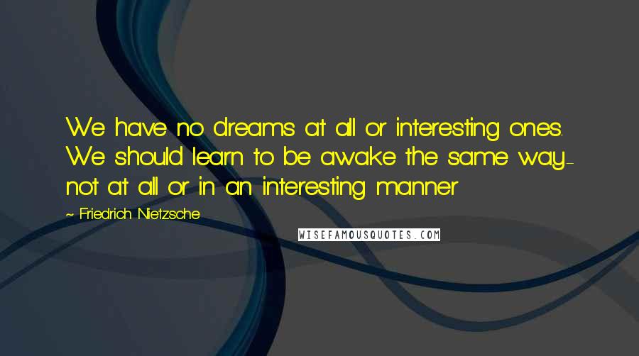 Friedrich Nietzsche Quotes: We have no dreams at all or interesting ones. We should learn to be awake the same way- not at all or in an interesting manner