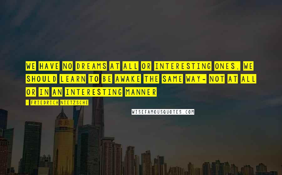 Friedrich Nietzsche Quotes: We have no dreams at all or interesting ones. We should learn to be awake the same way- not at all or in an interesting manner