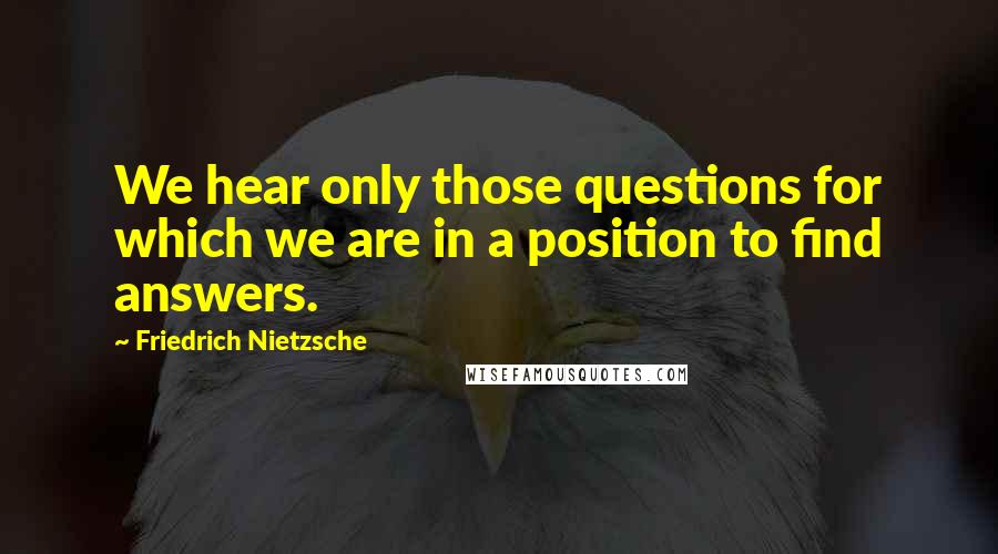 Friedrich Nietzsche Quotes: We hear only those questions for which we are in a position to find answers.