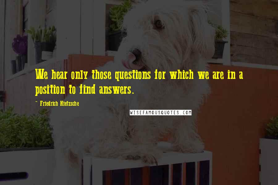 Friedrich Nietzsche Quotes: We hear only those questions for which we are in a position to find answers.