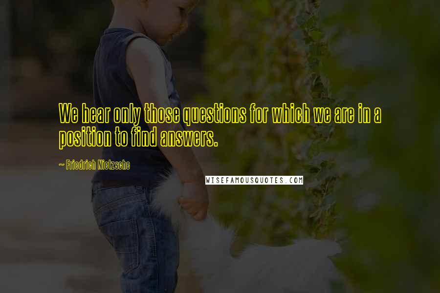 Friedrich Nietzsche Quotes: We hear only those questions for which we are in a position to find answers.