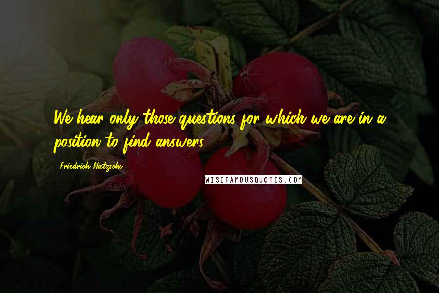 Friedrich Nietzsche Quotes: We hear only those questions for which we are in a position to find answers.