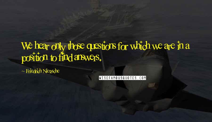 Friedrich Nietzsche Quotes: We hear only those questions for which we are in a position to find answers.