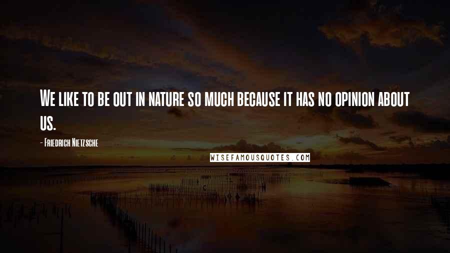 Friedrich Nietzsche Quotes: We like to be out in nature so much because it has no opinion about us.