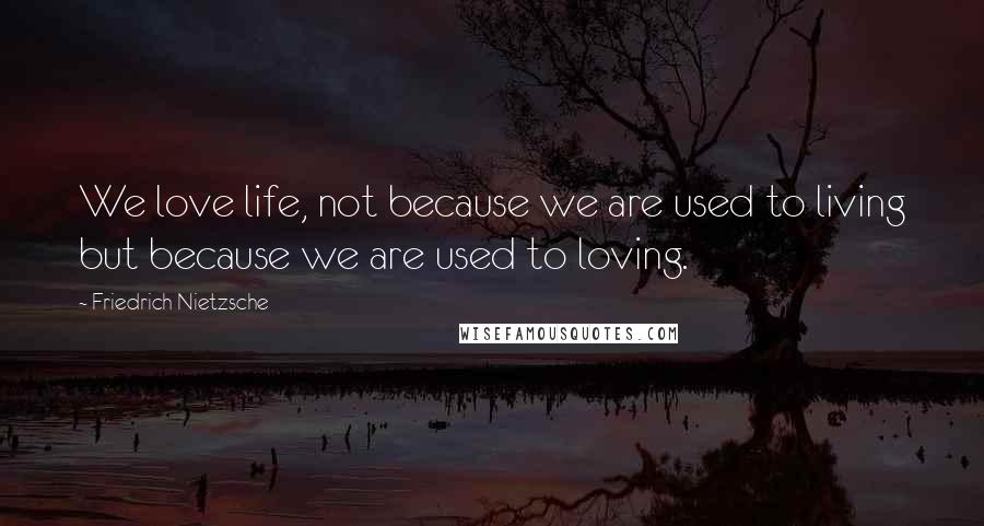 Friedrich Nietzsche Quotes: We love life, not because we are used to living but because we are used to loving.