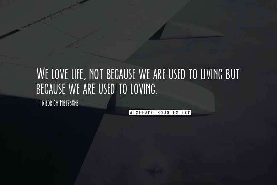 Friedrich Nietzsche Quotes: We love life, not because we are used to living but because we are used to loving.