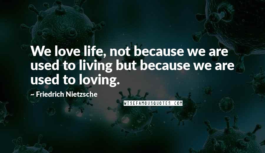 Friedrich Nietzsche Quotes: We love life, not because we are used to living but because we are used to loving.