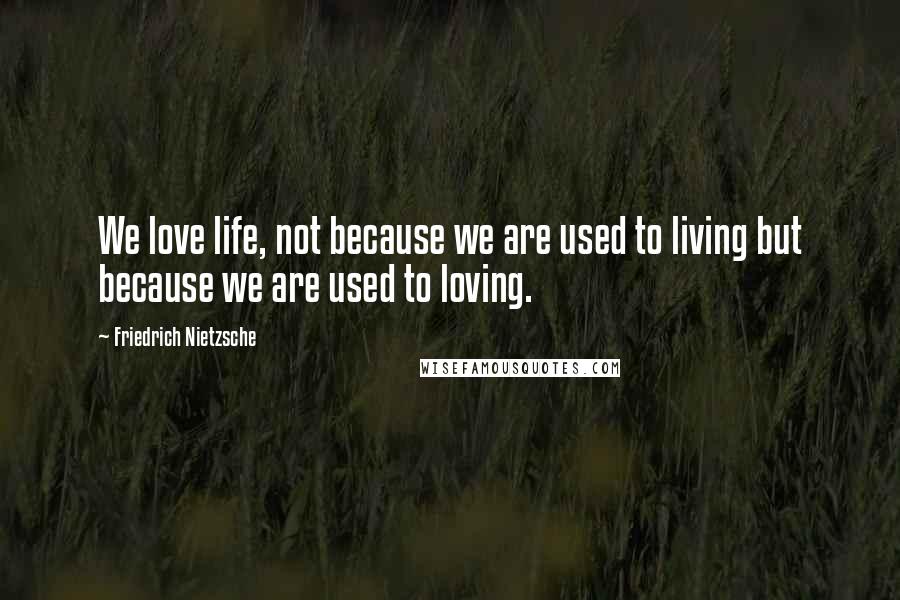 Friedrich Nietzsche Quotes: We love life, not because we are used to living but because we are used to loving.