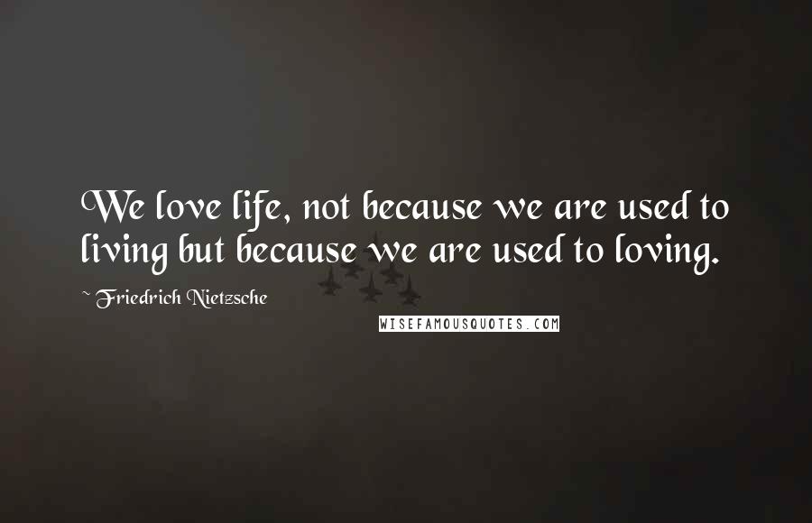 Friedrich Nietzsche Quotes: We love life, not because we are used to living but because we are used to loving.