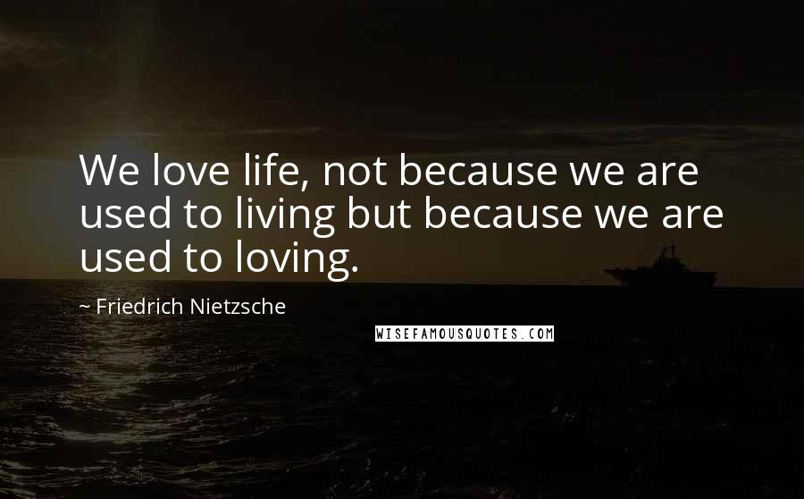 Friedrich Nietzsche Quotes: We love life, not because we are used to living but because we are used to loving.