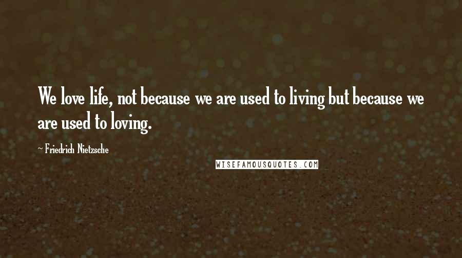 Friedrich Nietzsche Quotes: We love life, not because we are used to living but because we are used to loving.