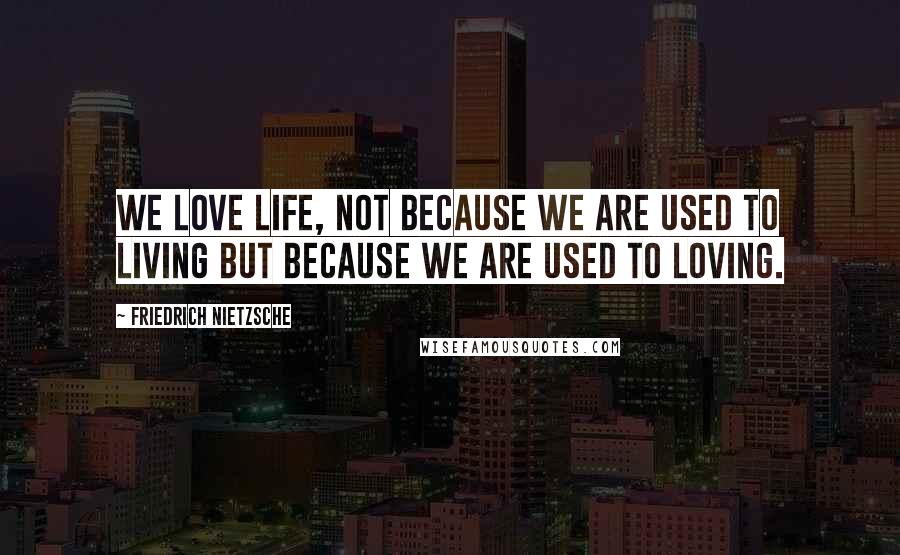 Friedrich Nietzsche Quotes: We love life, not because we are used to living but because we are used to loving.
