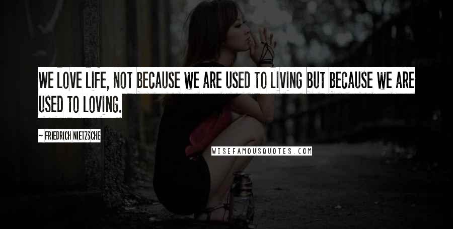 Friedrich Nietzsche Quotes: We love life, not because we are used to living but because we are used to loving.