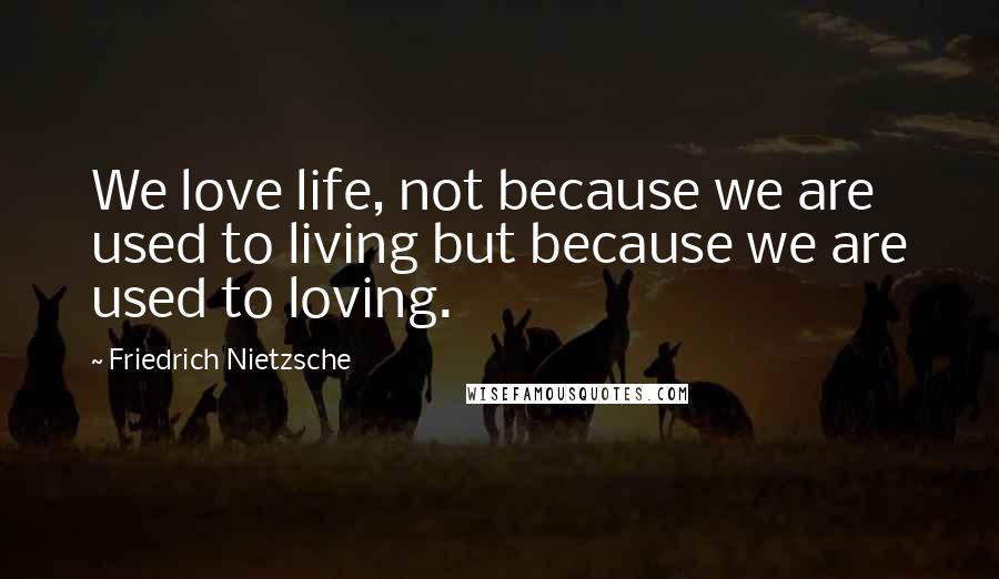 Friedrich Nietzsche Quotes: We love life, not because we are used to living but because we are used to loving.