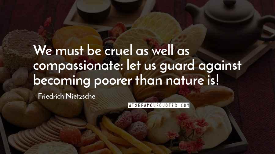 Friedrich Nietzsche Quotes: We must be cruel as well as compassionate: let us guard against becoming poorer than nature is!