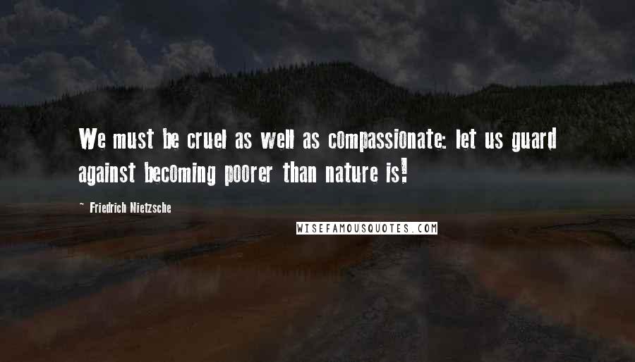 Friedrich Nietzsche Quotes: We must be cruel as well as compassionate: let us guard against becoming poorer than nature is!