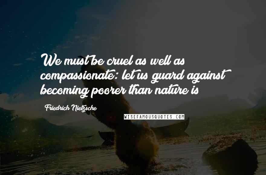 Friedrich Nietzsche Quotes: We must be cruel as well as compassionate: let us guard against becoming poorer than nature is!