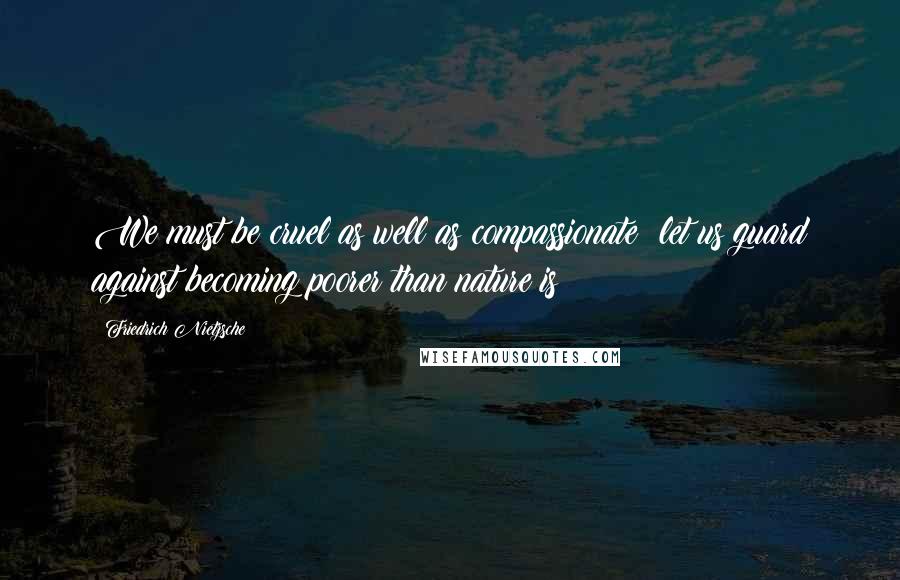 Friedrich Nietzsche Quotes: We must be cruel as well as compassionate: let us guard against becoming poorer than nature is!