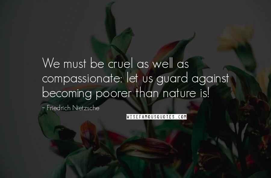 Friedrich Nietzsche Quotes: We must be cruel as well as compassionate: let us guard against becoming poorer than nature is!