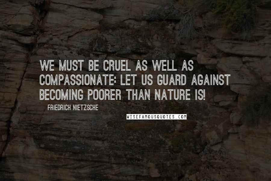 Friedrich Nietzsche Quotes: We must be cruel as well as compassionate: let us guard against becoming poorer than nature is!