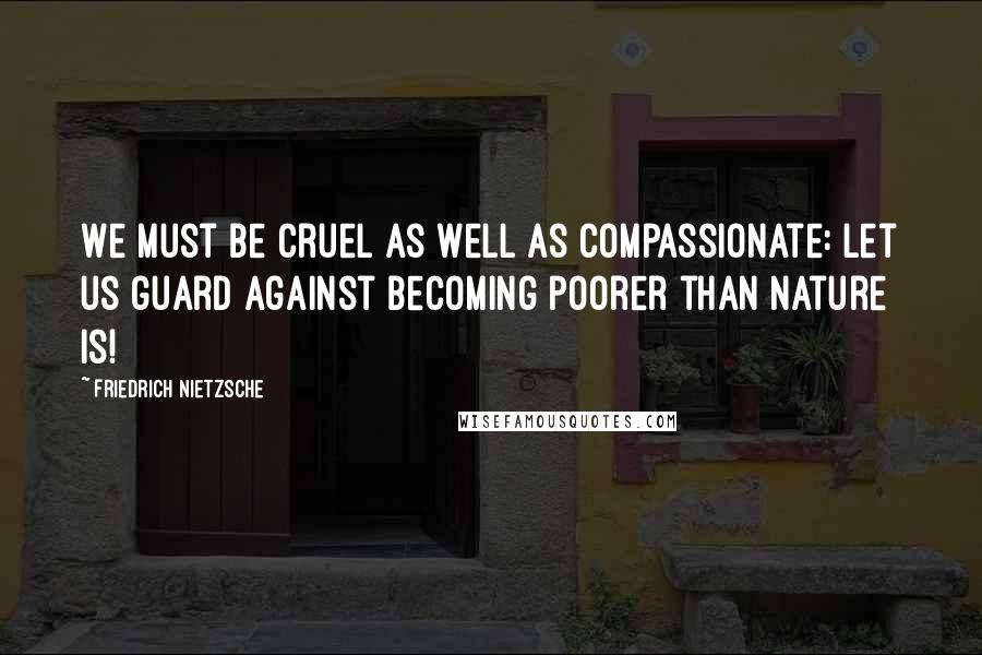 Friedrich Nietzsche Quotes: We must be cruel as well as compassionate: let us guard against becoming poorer than nature is!