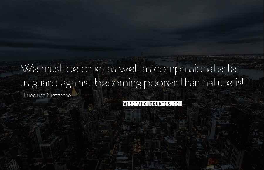 Friedrich Nietzsche Quotes: We must be cruel as well as compassionate: let us guard against becoming poorer than nature is!
