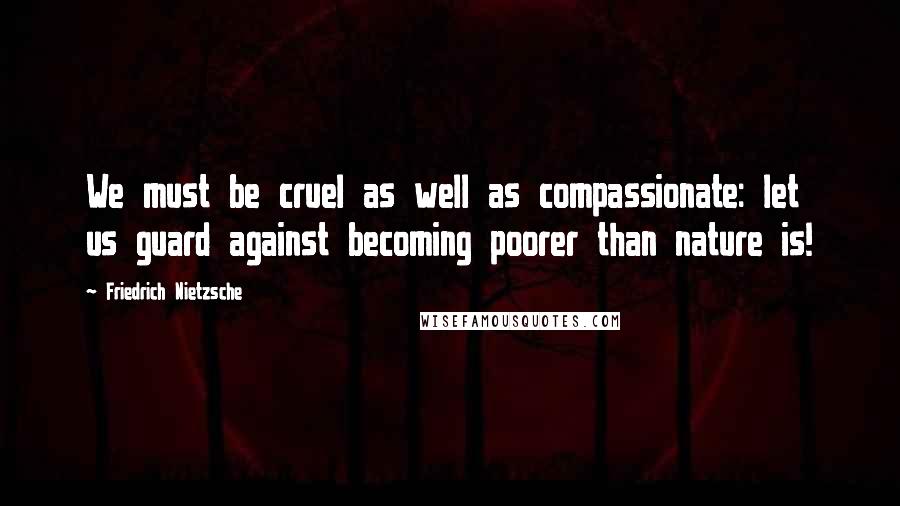 Friedrich Nietzsche Quotes: We must be cruel as well as compassionate: let us guard against becoming poorer than nature is!