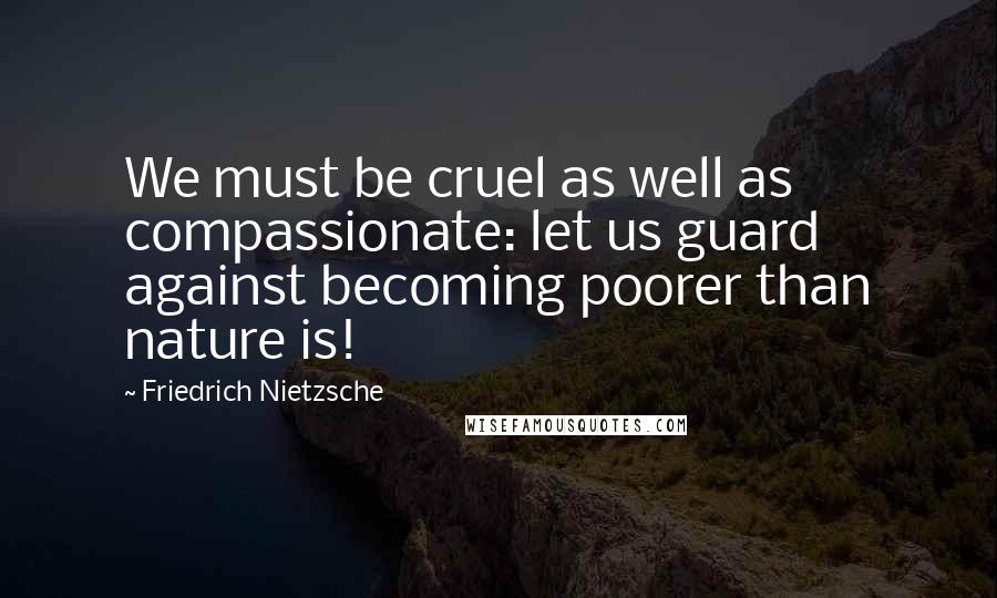 Friedrich Nietzsche Quotes: We must be cruel as well as compassionate: let us guard against becoming poorer than nature is!