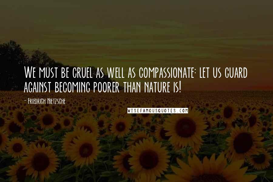 Friedrich Nietzsche Quotes: We must be cruel as well as compassionate: let us guard against becoming poorer than nature is!