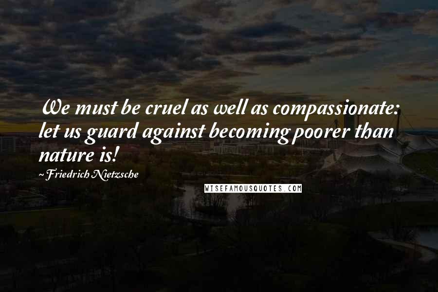 Friedrich Nietzsche Quotes: We must be cruel as well as compassionate: let us guard against becoming poorer than nature is!