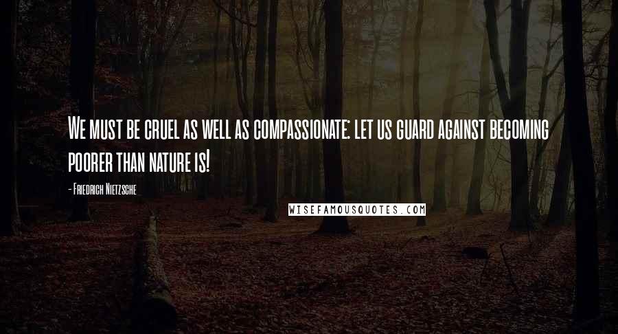 Friedrich Nietzsche Quotes: We must be cruel as well as compassionate: let us guard against becoming poorer than nature is!