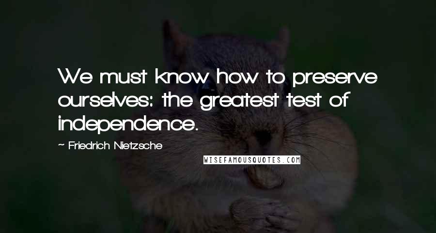 Friedrich Nietzsche Quotes: We must know how to preserve ourselves: the greatest test of independence.