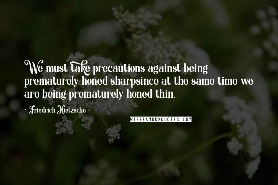 Friedrich Nietzsche Quotes: We must take precautions against being prematurely honed sharpsince at the same time we are being prematurely honed thin.
