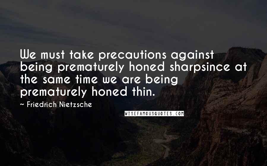 Friedrich Nietzsche Quotes: We must take precautions against being prematurely honed sharpsince at the same time we are being prematurely honed thin.