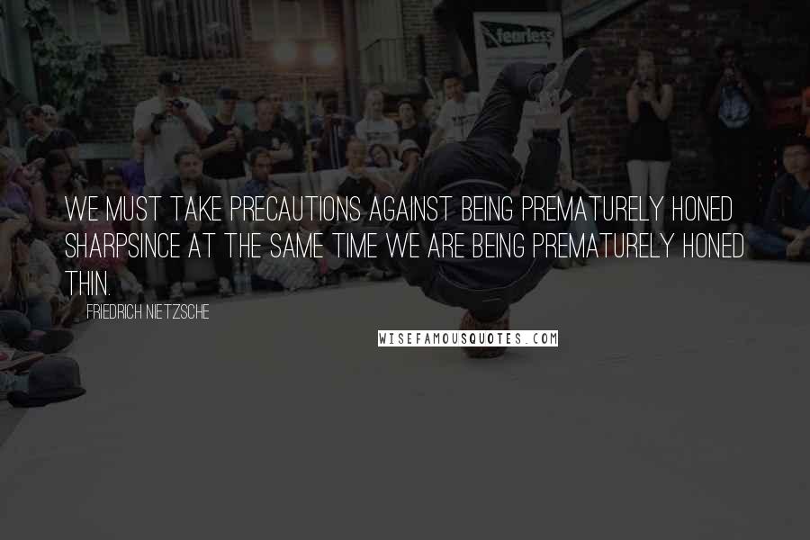 Friedrich Nietzsche Quotes: We must take precautions against being prematurely honed sharpsince at the same time we are being prematurely honed thin.