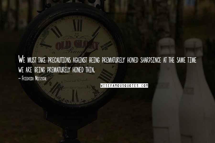Friedrich Nietzsche Quotes: We must take precautions against being prematurely honed sharpsince at the same time we are being prematurely honed thin.
