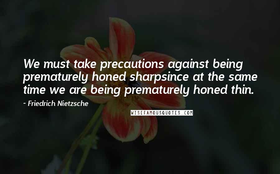Friedrich Nietzsche Quotes: We must take precautions against being prematurely honed sharpsince at the same time we are being prematurely honed thin.