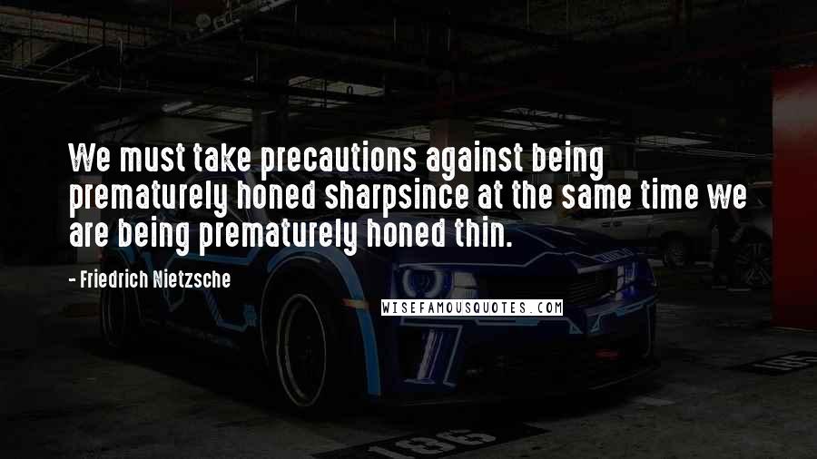Friedrich Nietzsche Quotes: We must take precautions against being prematurely honed sharpsince at the same time we are being prematurely honed thin.