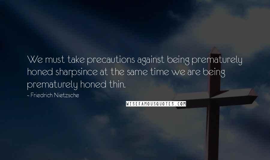 Friedrich Nietzsche Quotes: We must take precautions against being prematurely honed sharpsince at the same time we are being prematurely honed thin.